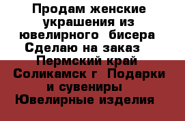 Продам женские украшения из ювелирного  бисера. Сделаю на заказ. - Пермский край, Соликамск г. Подарки и сувениры » Ювелирные изделия   